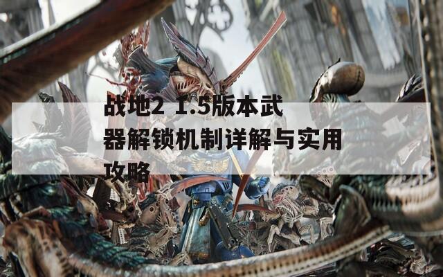 战地2 1.5版本武器解锁机制详解与实用攻略