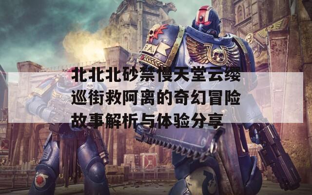 北北北砂禁慢天堂云缨巡街救阿离的奇幻冒险故事解析与体验分享
