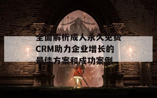 全面解析成人永久免费CRM助力企业增长的最佳方案和成功案例