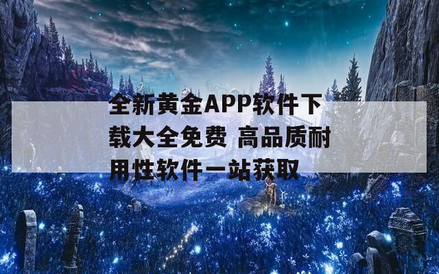 全新黄金APP软件下载大全免费 高品质耐用性软件一站获取