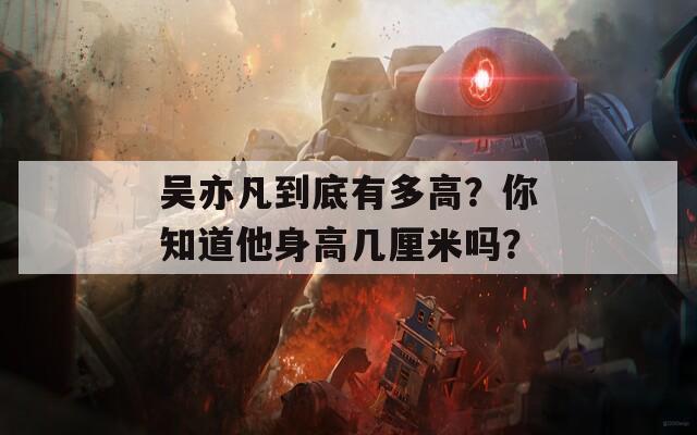 吴亦凡到底有多高？你知道他身高几厘米吗？