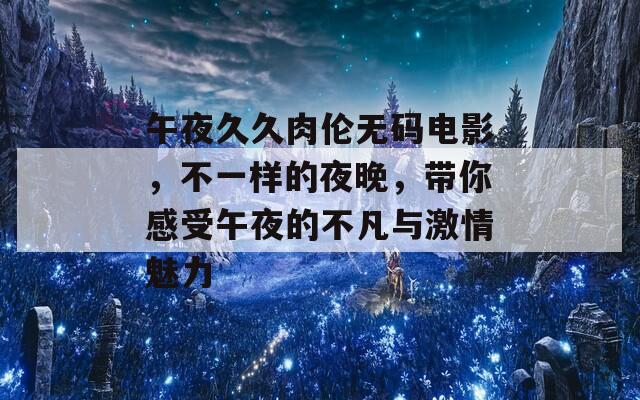 午夜久久肉伦无码电影，不一样的夜晚，带你感受午夜的不凡与激情魅力