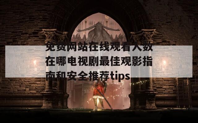 免费网站在线观看人数在哪电视剧最佳观影指南和安全推荐tips
