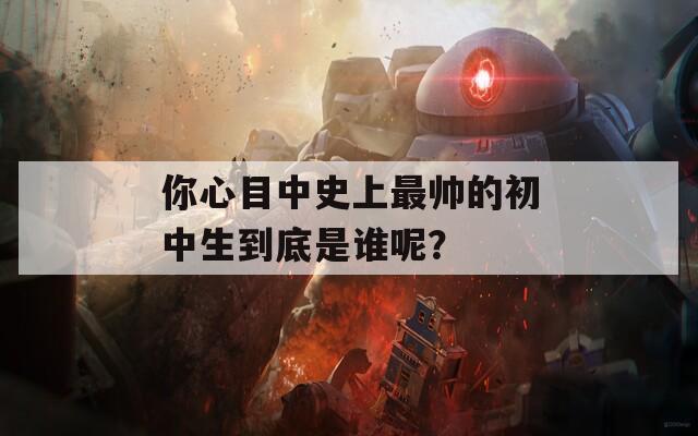 你心目中史上最帅的初中生到底是谁呢？