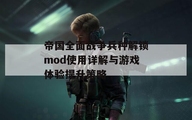 帝国全面战争兵种解锁mod使用详解与游戏体验提升策略