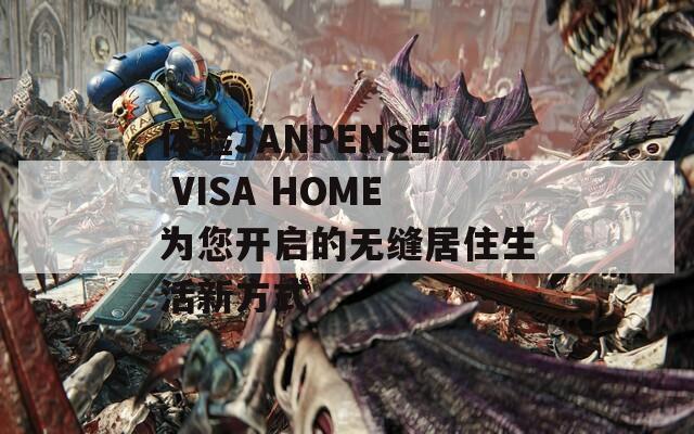 体验JANPENSE VISA HOME为您开启的无缝居住生活新方式