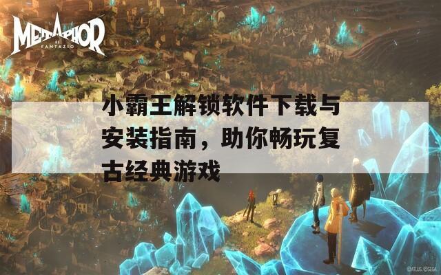 小霸王解锁软件下载与安装指南，助你畅玩复古经典游戏