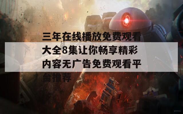 三年在线播放免费观看大全8集让你畅享精彩内容无广告免费观看平台推荐