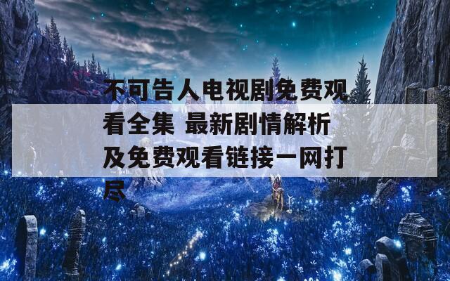 不可告人电视剧免费观看全集 最新剧情解析及免费观看链接一网打尽