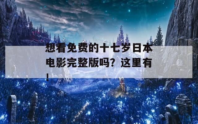 想看免费的十七岁日本电影完整版吗？这里有！