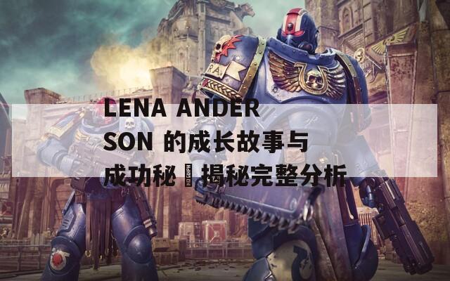 LENA ANDERSON 的成长故事与成功秘訣揭秘完整分析