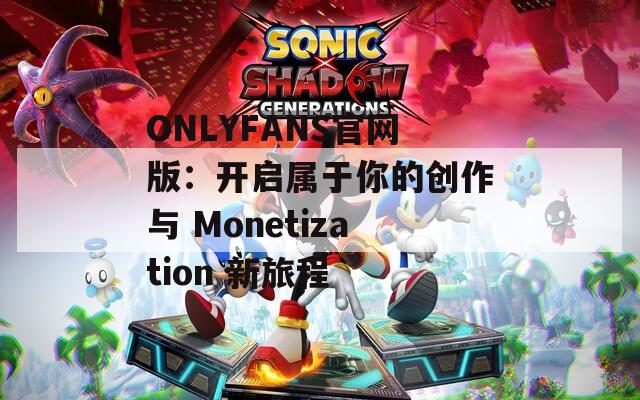 ONLYFANS官网版：开启属于你的创作与 Monetization 新旅程