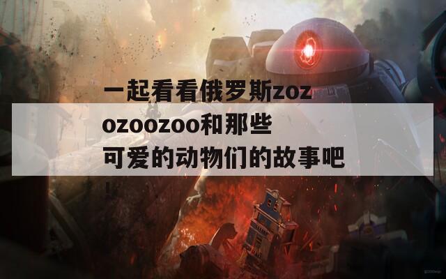 一起看看俄罗斯zozozoozoo和那些可爱的动物们的故事吧！