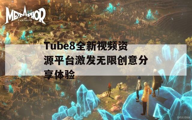 Tube8全新视频资源平台激发无限创意分享体验