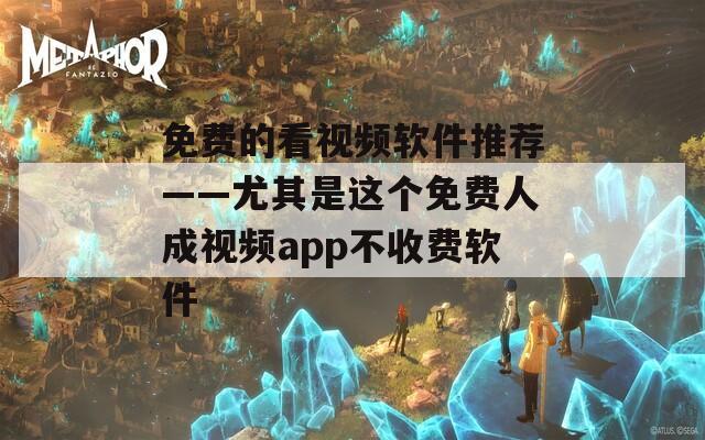 免费的看视频软件推荐——尤其是这个免费人成视频app不收费软件