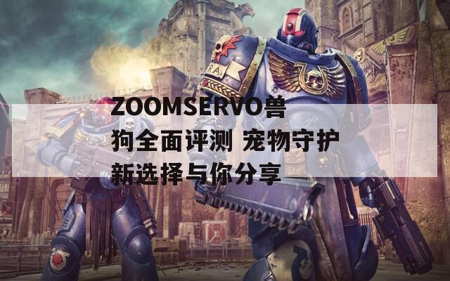 ZOOMSERVO兽狗全面评测 宠物守护新选择与你分享