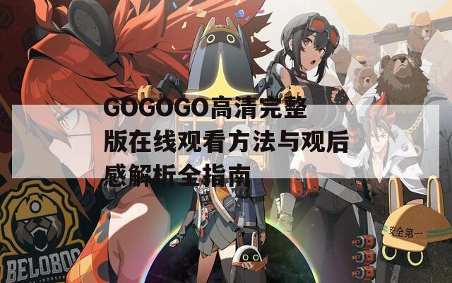 GOGOGO高清完整版在线观看方法与观后感解析全指南