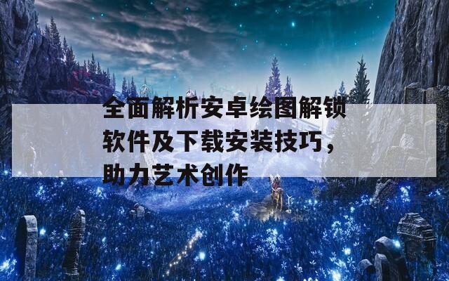 全面解析安卓绘图解锁软件及下载安装技巧，助力艺术创作