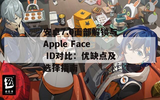 安卓7.0面部解锁与Apple Face ID对比：优缺点及选择指南