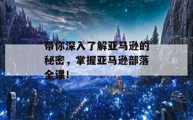 带你深入了解亚马逊的秘密，掌握亚马逊部落全课！