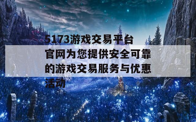 5173游戏交易平台官网为您提供安全可靠的游戏交易服务与优惠活动