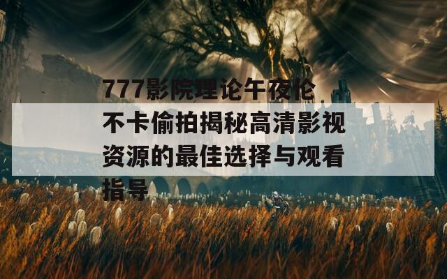 777影院理论午夜伦不卡偷拍揭秘高清影视资源的最佳选择与观看指导