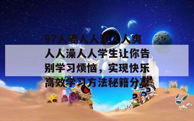 97人妻人人澡人人爽人人澡人人学生让你告别学习烦恼，实现快乐高效学习方法秘籍分享