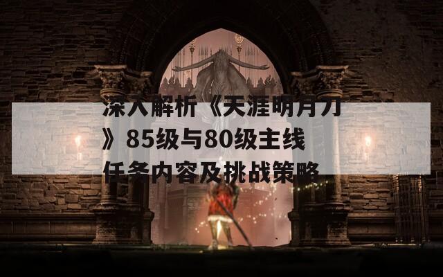 深入解析《天涯明月刀》85级与80级主线任务内容及挑战策略