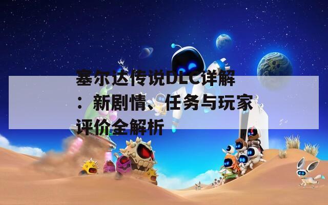 塞尔达传说DLC详解：新剧情、任务与玩家评价全解析