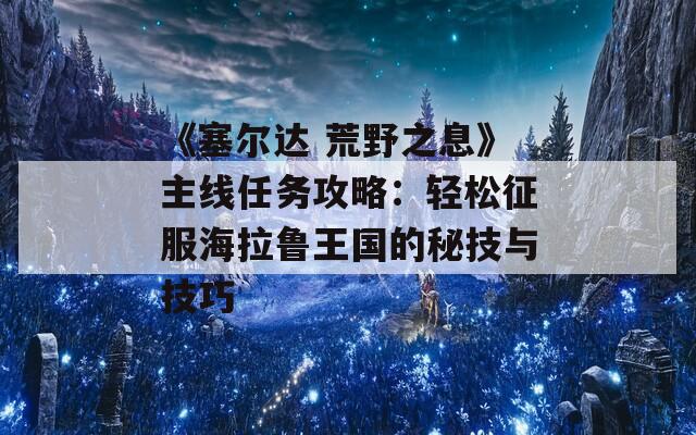 《塞尔达 荒野之息》主线任务攻略：轻松征服海拉鲁王国的秘技与技巧