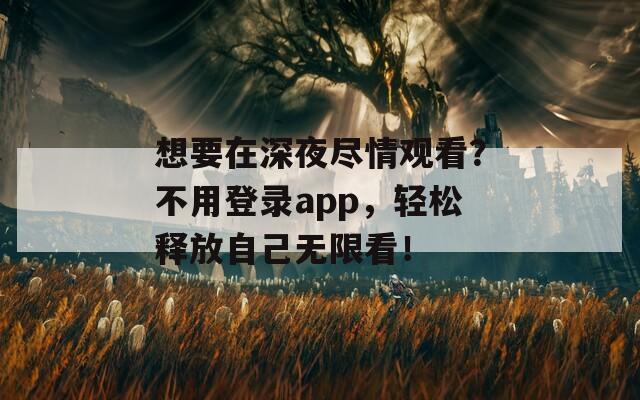 想要在深夜尽情观看？不用登录app，轻松释放自己无限看！