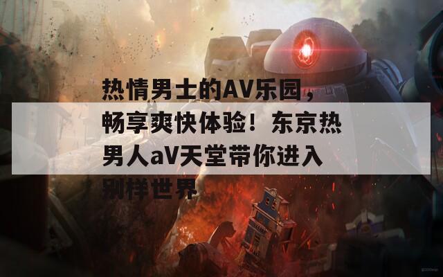 热情男士的AV乐园，畅享爽快体验！东京热男人aV天堂带你进入别样世界