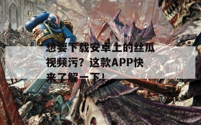 想要下载安卓上的丝瓜视频污？这款APP快来了解一下！