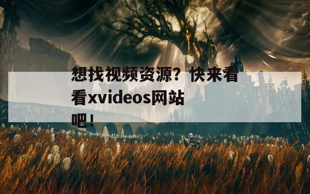 想找视频资源？快来看看xvideos网站吧！