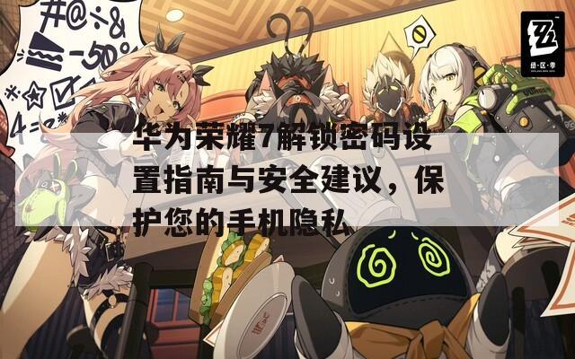 华为荣耀7解锁密码设置指南与安全建议，保护您的手机隐私