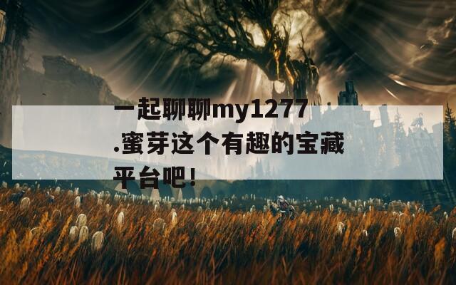 一起聊聊my1277.蜜芽这个有趣的宝藏平台吧！