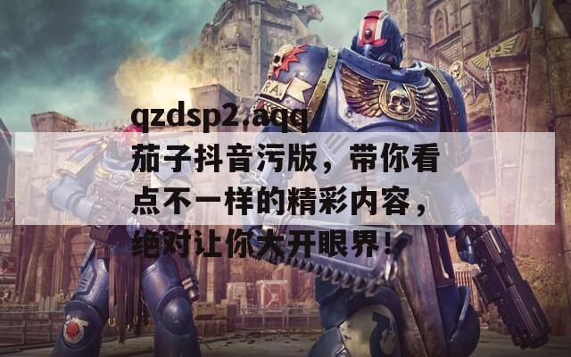 qzdsp2.aqq茄子抖音污版，带你看点不一样的精彩内容，绝对让你大开眼界！