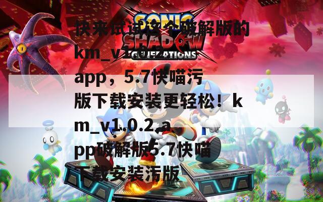 快来试试这个破解版的km_v1.0.2.app，5.7快喵污版下载安装更轻松！km_v1.0.2.app破解版5.7快喵下载安装污版