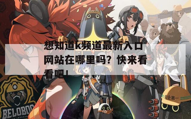 想知道k频道最新入口网站在哪里吗？快来看看吧！