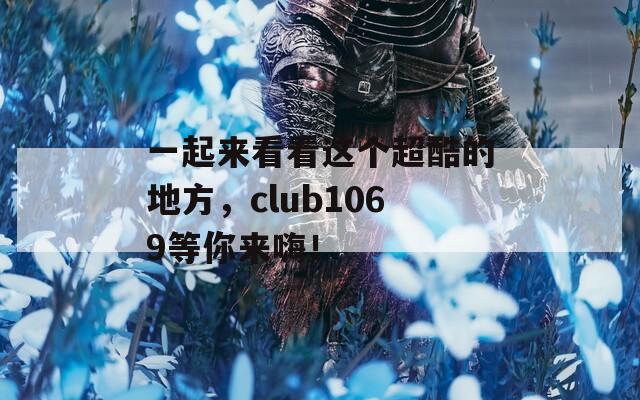 一起来看看这个超酷的地方，club1069等你来嗨！