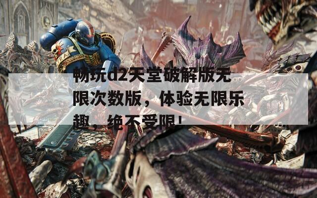 畅玩d2天堂破解版无限次数版，体验无限乐趣，绝不受限！