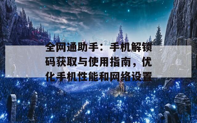 全网通助手：手机解锁码获取与使用指南，优化手机性能和网络设置