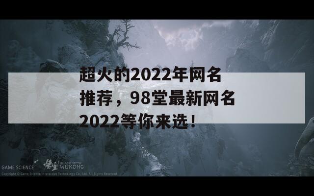 超火的2022年网名推荐，98堂最新网名2022等你来选！