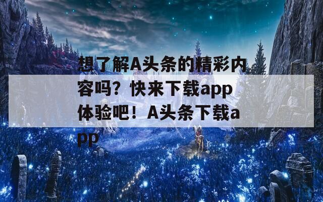 想了解A头条的精彩内容吗？快来下载app体验吧！A头条下载app