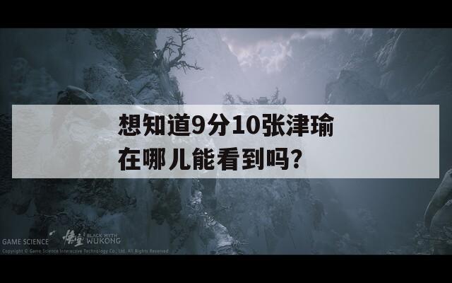 想知道9分10张津瑜在哪儿能看到吗？