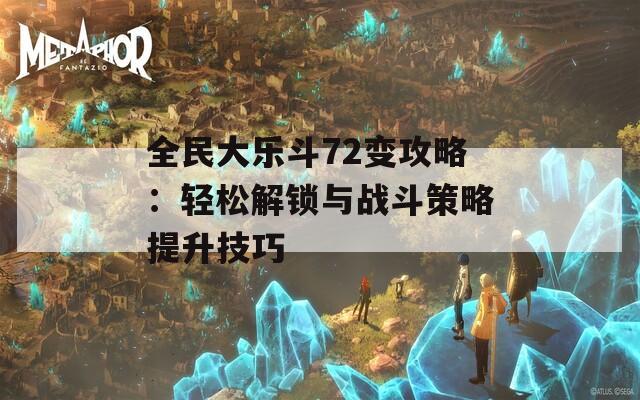 全民大乐斗72变攻略：轻松解锁与战斗策略提升技巧