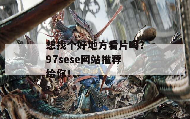 想找个好地方看片吗？97sese网站推荐给你！