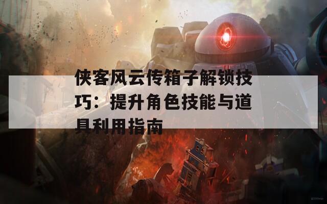 侠客风云传箱子解锁技巧：提升角色技能与道具利用指南