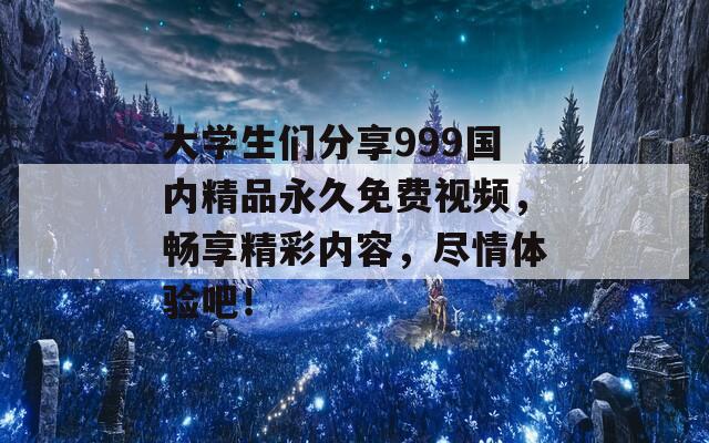 大学生们分享999国内精品永久免费视频，畅享精彩内容，尽情体验吧！