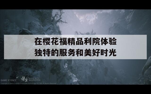在樱花福精品利院体验独特的服务和美好时光